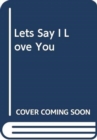Image for Let&#39;s Say I Love You