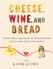 Image for Cheese, wine, and bread  : discovering the magic of fermentation in England, Italy, and France