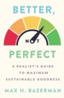Image for Better, not perfect  : a realist&#39;s guide to maximum sustainable goodness