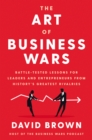 Image for The Art of Business Wars: Battle-Tested Lessons for Leaders and Entrepreneurs from History&#39;s Greatest Rivalries