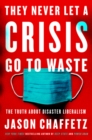 Image for They Never Let a Crisis Go to Waste : The Truth About Disaster Liberalism