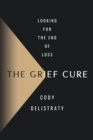 Image for The grief cure  : looking for the end of loss