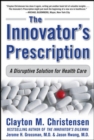 Image for The innovator&#39;s prescription  : a disruptive solution to the healthcare crisis