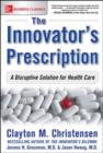 Image for The innovator&#39;s prescription: a disruptive solution to the healthcare crisis