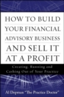 Image for How to build your financial advisory business and sell it at a profit: creating, running, and cashing out of your practice
