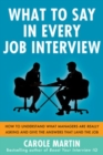 Image for What to say in every job interview  : how to understand what managers are really asking and give the answers that land the job