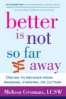 Image for Better is not so far away: decide to recover from bingeing, starving or cutting / Melissa Groman, LCSW.