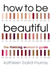 Image for How to be beautiful  : the thinking woman&#39;s guide
