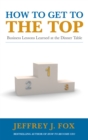 Image for How to get to the top  : business lessons learned at the dinner table