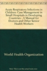 Image for Acute Respiratory Infections in Children : Case Management in Small Hospitals in Developing Countries - A Manual for Doctors and Other Senior Health Workers