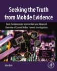 Image for Seeking the Truth from Mobile Evidence: Basic Fundamentals, Intermediate and Advanced Overview of Current Mobile Forensic Investigations
