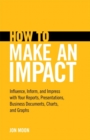 Image for How to Make an Impact : Influence, Inform and Impress with Your Reports, Presentations, Business Documents, Charts and Graphs