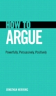 Image for How to argue: powerfully, persuasively, positively
