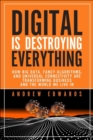 Image for Digital is Destroying Everything : How Big Data, Fancy Algorithms, and Universal Connectivity are Transforming Business and the World We Live In