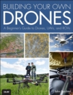 Image for Building your own drones: a beginner&#39;s guide to drones, UAVs, and ROVs