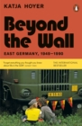 Image for Beyond the wall  : East Germany, 1949-1990