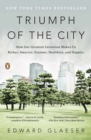 Image for Triumph of the city  : how our greatest invention makes us richer, smarter, greener, healthier, and happier