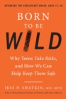 Image for Born to Be Wild : Why Teens and Tweens Take Risks, and How We Can Help Keep Them Safe