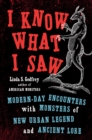 Image for I Know What I Saw : Modern-Day Encounters with Monsters of New Urban Legend and Ancient Lore