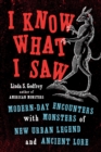 Image for I know what I saw  : modern-day encounters with monsters of new urban legend and ancient lore