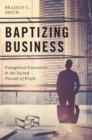 Image for Baptizing business  : evangelical executives and the sacred pursuit of profit
