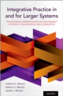 Image for Integrative practice in and for larger systems: transforming administration and management of people, organizations, and communities