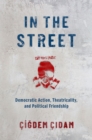 Image for In the Street: Democratic Action, Theatricality, and Political Friendship