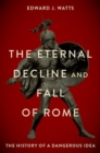 Image for The eternal decline and fall of Rome  : the history of a dangerous idea
