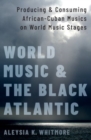 Image for World music and the black Atlantic  : producing and consuming Cuban musics on world music stages