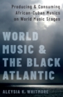Image for World Music and the Black Atlantic: Producing and Consuming African-Cuban Musics on World Music Stages