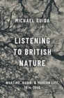 Image for Listening to British Nature : Wartime, Radio, and Modern Life, 1914-1945