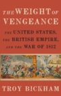 Image for The weight of vengeance  : the United States, the British empire, and the War of 1812
