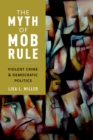 Image for The myth of mob rule: violent crime and democratic politics