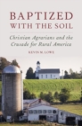 Image for Baptized with the soil  : Christian Agrarians and the crusade for rural America
