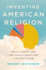 Image for Inventing American religion: polls, surveys, and the tenuous quest for a nation&#39;s faith