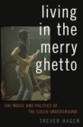 Image for Living in the merry ghetto: the music and politics of the Czech underground