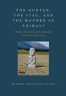 Image for The hunter, the stag, and the mother of animals: image, monument, and landscape in ancient North Asia