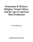 Image for Protestants and pictures: religion, visual culture and the age of American mass production.