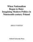 Image for When nationalism began to hate: imagining modern politics in nineteenth-century Poland
