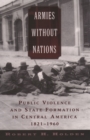 Image for Armies without Nations: Public Violence and State Formation in Central America, 1821-1960: Public Violence and State Formation in Central America, 1821-1960