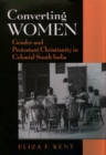 Image for Converting Women: Gender and Protestant Christianity in Colonial South India: Gender and Protestant Christianity in Colonial South India