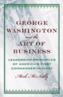 Image for George Washington and the Art of Business: The Leadership Principles of America&#39;s First Commander-in-Chief: The Leadership Principles of America&#39;s First Commander-in-Chief