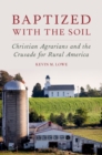 Image for Baptized with the soil: Christian Agrarians and the crusade for rural America