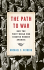 Image for The path to war  : how the First World War created modern America