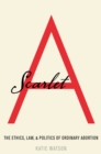 Image for Scarlet A: the ethics, law &amp; politics of ordinary abortion