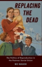 Image for Replacing the dead  : the politics of reproduction in the postwar Soviet Union