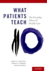 Image for What patients teach  : the everyday ethics of health care