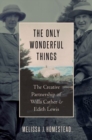 Image for The only wonderful things  : the creative partnership of Willa Cather &amp; Edith Lewis