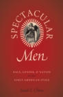 Image for Spectacular men: race, gender, and nation on the early American stage