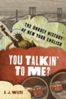 Image for You talkin&#39; to me?  : the unruly history of New York English
